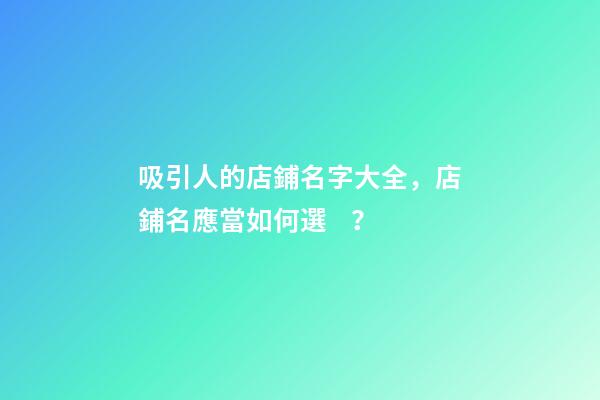 吸引人的店鋪名字大全，店鋪名應當如何選？